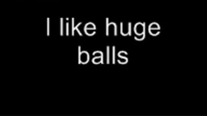 I love huge balls LOWER QUALITY