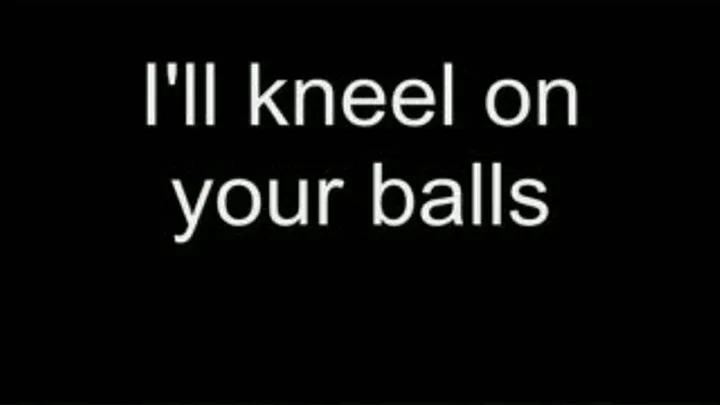 I'll kneel on your balls