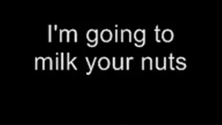 I'm going to milk your nuts LOWER QUALITY