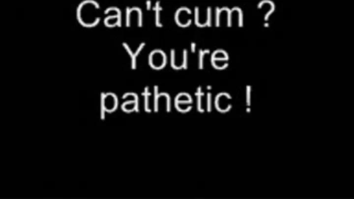 No cum - you're pathetic! LOWER QUALITY