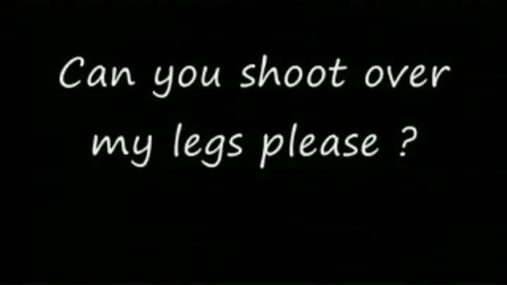 Shoot over my leg for me please