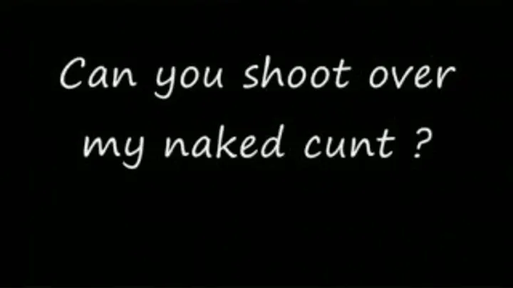 Shoot over my naked cunt