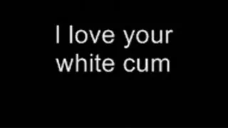 I love your white cum HIGH QUALITY