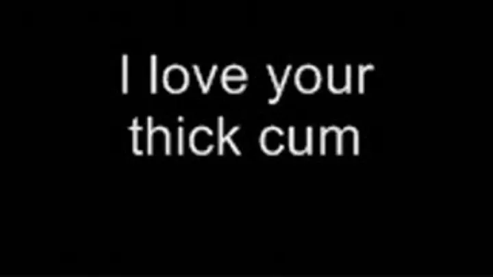 I love your thick cum LOWER QUALITY