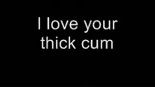 I love your thick cum LOWER QUALITY