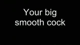 Your big smooth cock LOWER QUALITY