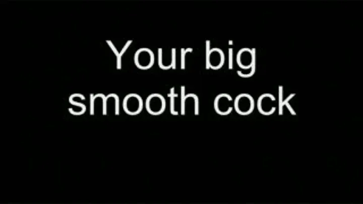 Your big smooth cock MEDIUM QUALITY