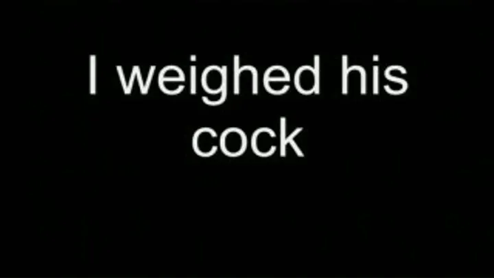 I weighed his cock LOWER QUALITY