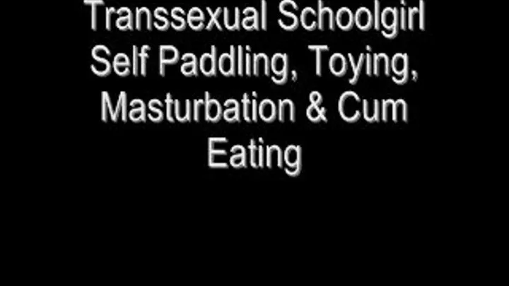 Transsexual Schoolgirl - Self Punishement, Toying, Masturbation, and Cum Eating