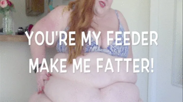 You're My Feeder, I Need You To Make Me Fatter!