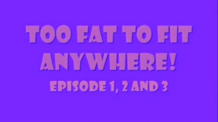 Too Fat To Fit ANYWHERE! Episodes 1, 2 and 3