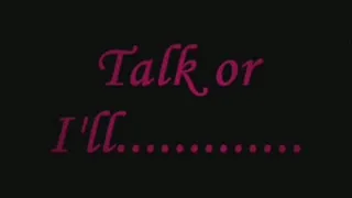 Talk or I'll............