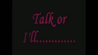 Talk or I'll...........