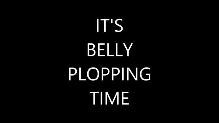 IT'S BELLY PLOPPING TIME