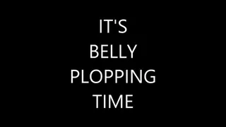 IT'S BELLY PLOPPING TIME