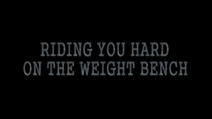 RIDING YOU HARD ON THE WEIGHT BENCH