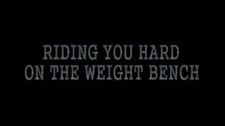 RIDING YOU HARD ON THE WEIGHT BENCH