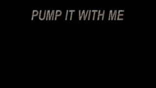 PUMP IT WITH ME