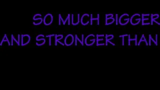 SO MUCH BIGGER AND STRONGER THAN YOU