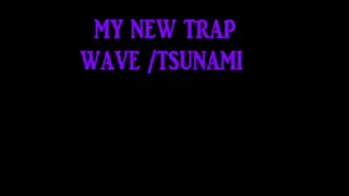 MY NEW TRAP WAVE/TSUNAMI