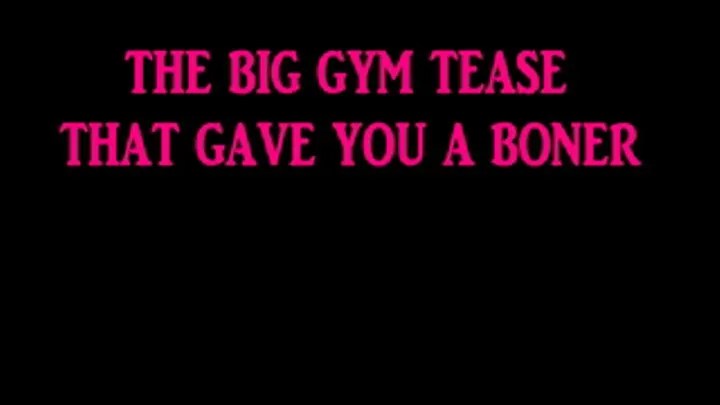 THE BIG GYM TEASE THAT GAVEYOU A BONER