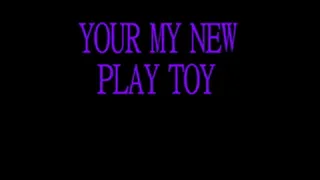 YOUR MY NEW PLAY TOY