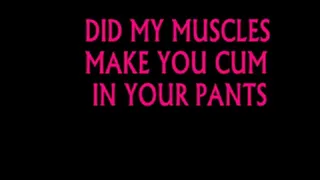 DID MY MUSCLES MAKE YOU C?M IN YOUR PANTS