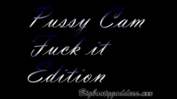 Pussy cam fuck it edition