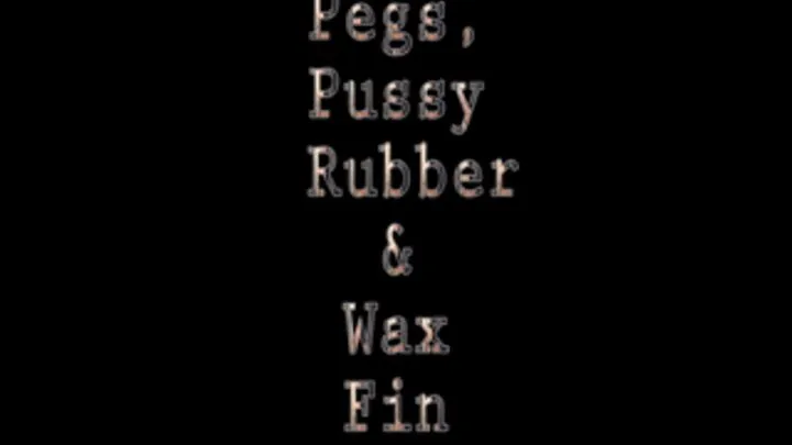 PEGS, PUSSY, RUBBER & WAX FINALE