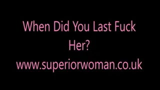 When Did You Last Fuck Her?