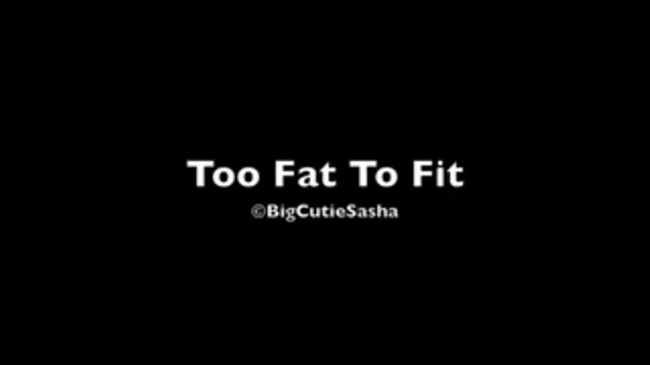 Too Fat To Fit!!