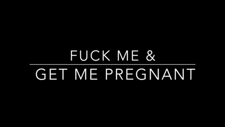 Fuck Me and Get Me Pregnant!