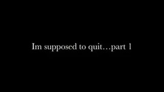 Im Supposed To Quit-part1