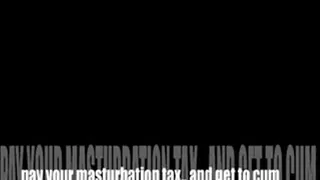 PAY YOUR MASTURBATION TAX.. AND GET TO CUM