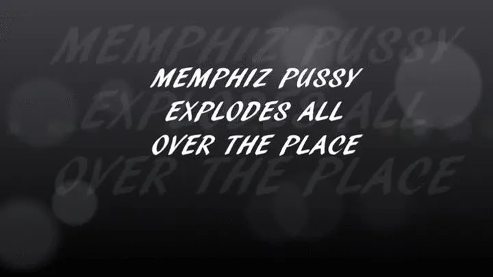 MEMPHIZ PUSSY EXPLODES ALL OVER THE PLACE