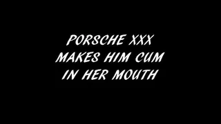 PORSCHE XXX MAKES HIM CUM IN HER MOUTH