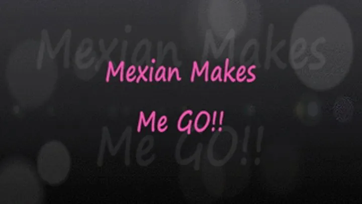 Mexican Makes Me Go!