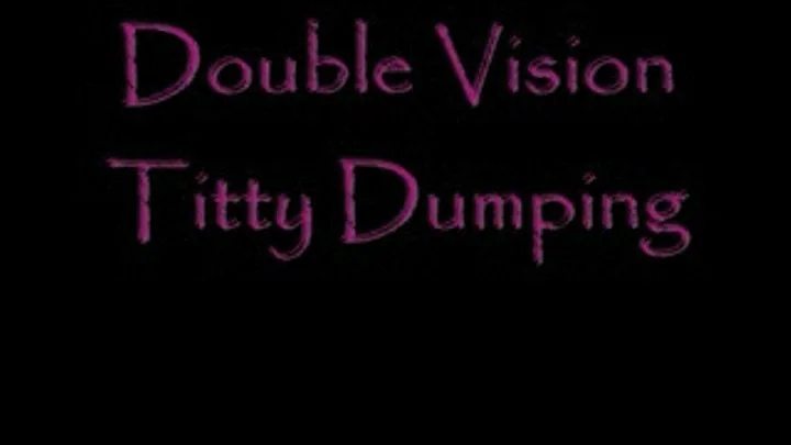 Double Vision Titty Dumping