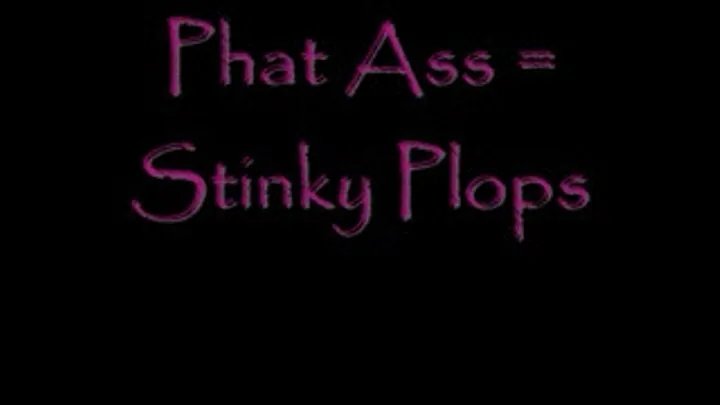 Phat ass = Stinky Plops