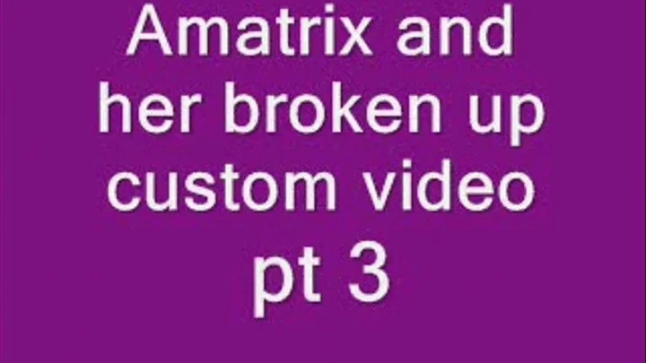 Amatrix and her broken up Custom video, pt 3