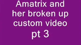 Amatrix and her broken up Custom video, pt 3