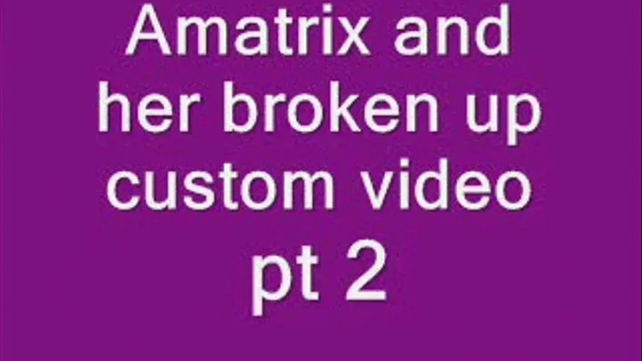 Amatrix and her broken up Custom video, pt 2