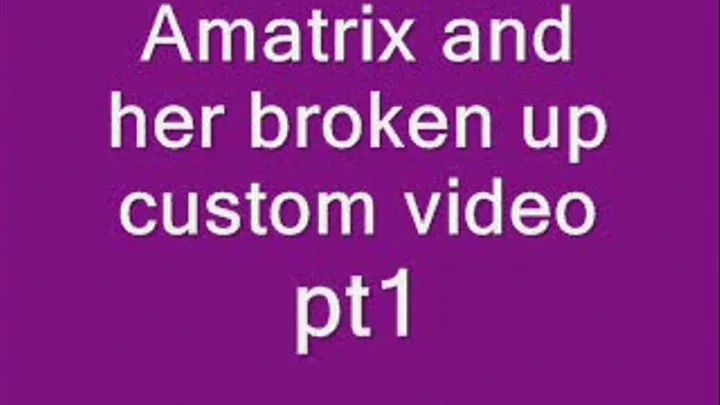 Amatrix and her broken up Custom video, pt 1