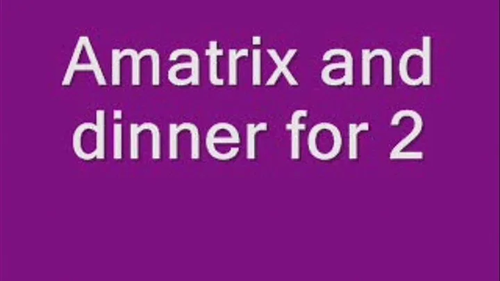 Amatrix and Dinner for 2, pt 2