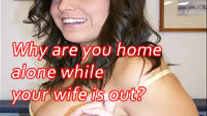 Why are you home alone while your wife is out?