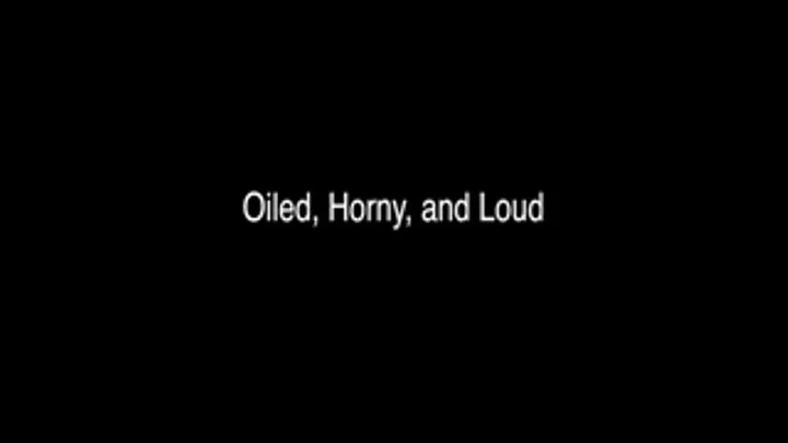 Oiled, Horny, and Loud