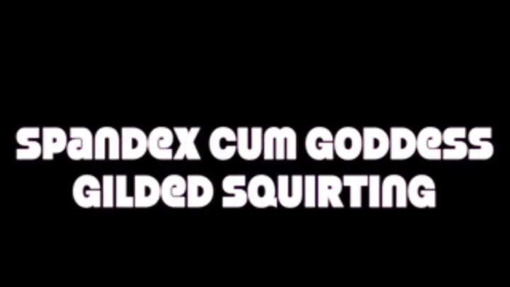 Spandex Cum Goddess - Gilded Squirting