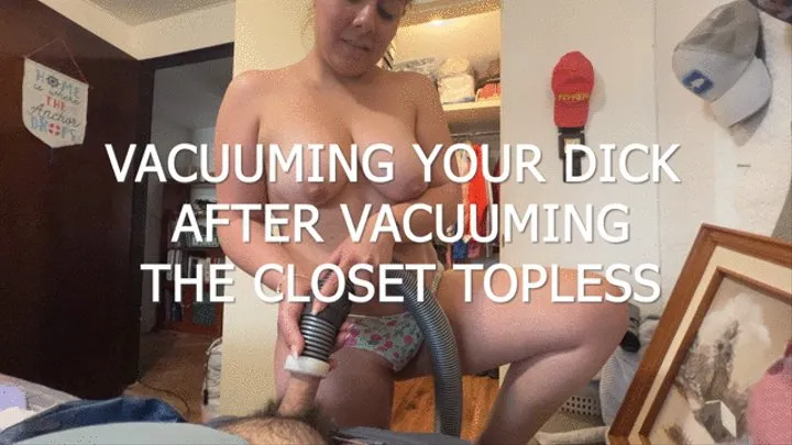 VACUUMING YOUR DICK AFTER VACUUMING THE CLOSET TOPLESS