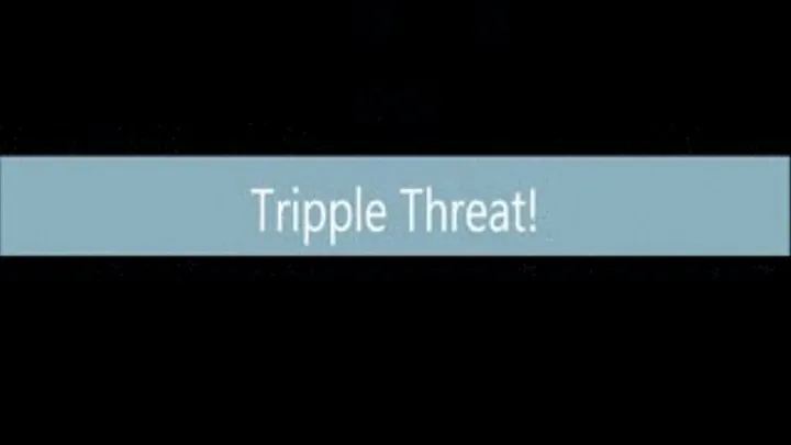 Tripple Threat! PT 1