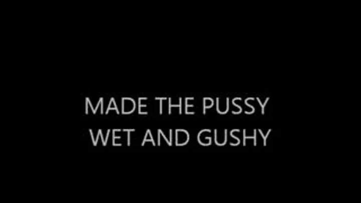 MADE THE PUSSY WET AND GUSHY